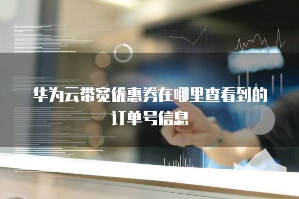华为云带宽优惠券在哪里查看到的订单号信息