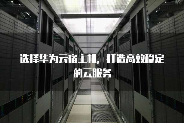 选择华为云宿主机,打造高效稳定的云服务