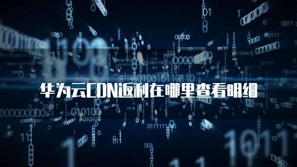 华为云CDN返利在哪里查看明细