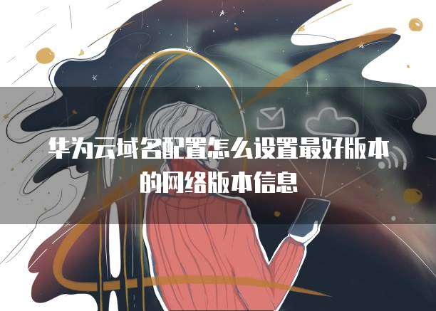 华为云域名配置怎么设置最好版本的网络版本信息