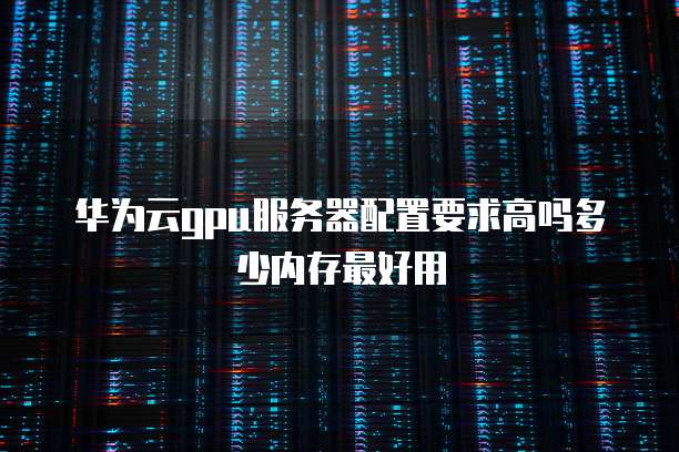 华为云gpu服务器配置要求高吗多少内存最好用