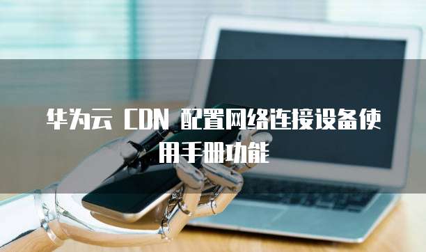 华为云 CDN 配置网络连接设备使用手册功能