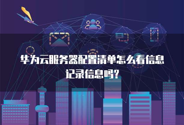 华为云服务器配置清单怎么看信息记录信息吗?