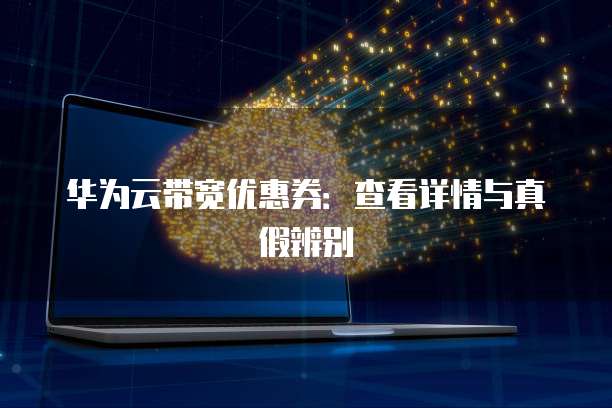 华为云带宽优惠券:查看详情与真假辨别