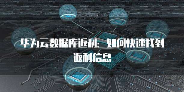 华为云数据库返利：如何快速找到返利信息