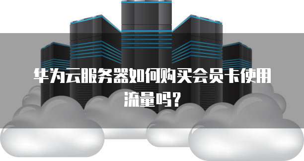 华为云服务器如何购买会员卡使用流量吗?