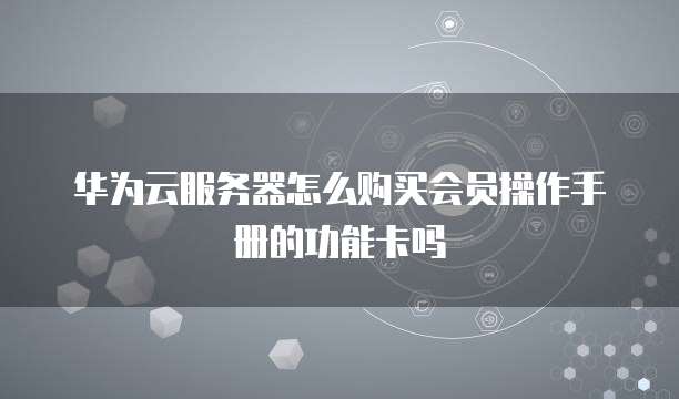 华为云服务器怎么购买会员操作手册的功能卡吗