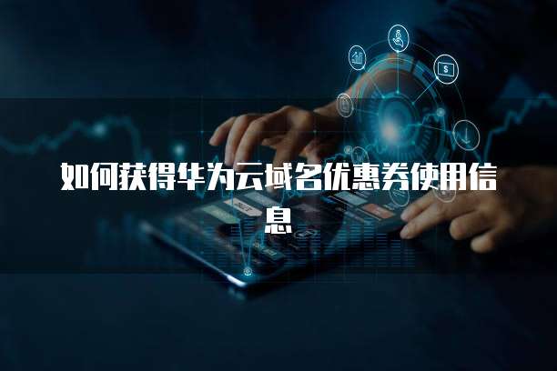 如何获得华为云域名优惠券使用信息
