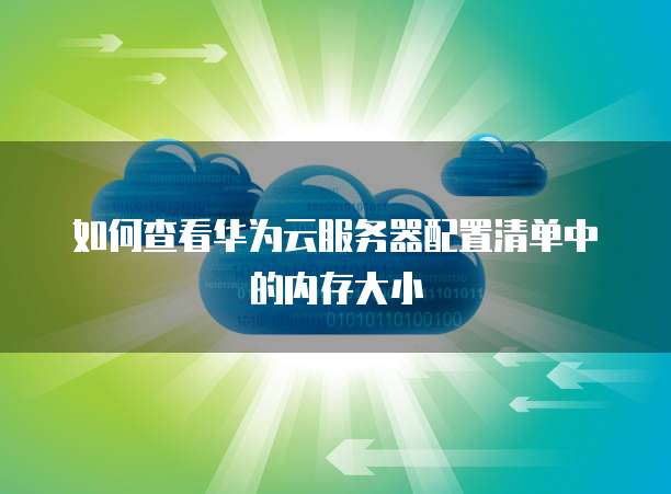 如何查看华为云服务器配置清单中的内存大小