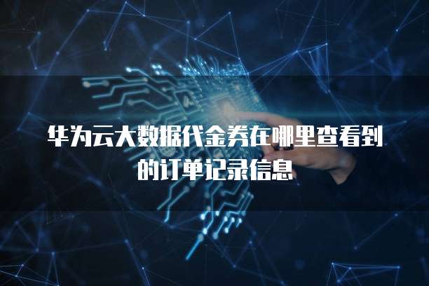 华为云大数据代金券在哪里查看到的订单记录信息
