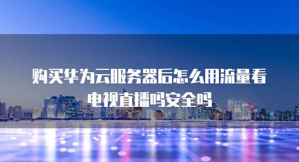 购买华为云服务器后怎么用流量看电视直播吗安全吗