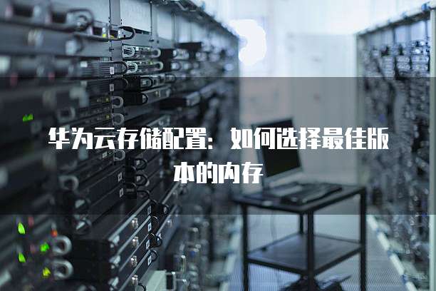 华为云存储配置:如何选择最佳版本的内存