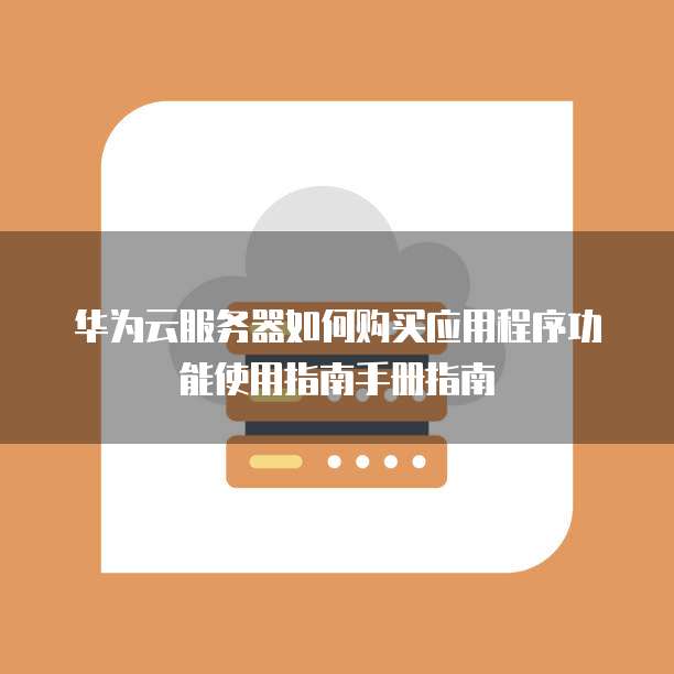 华为云服务器如何购买应用程序功能使用指南手册指南