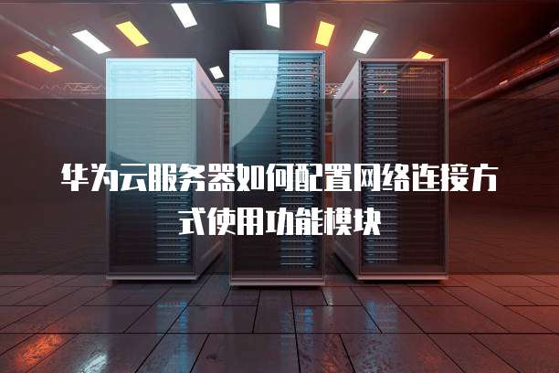 华为云服务器如何配置网络连接方式使用功能模块