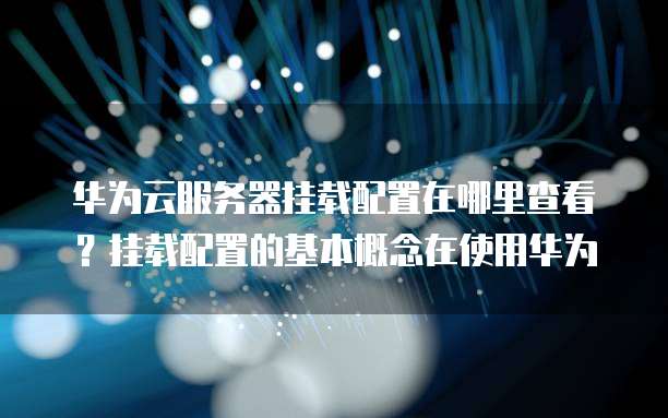华为云服务器挂载配置在哪里查看？挂载配置的基本概念在使用华为