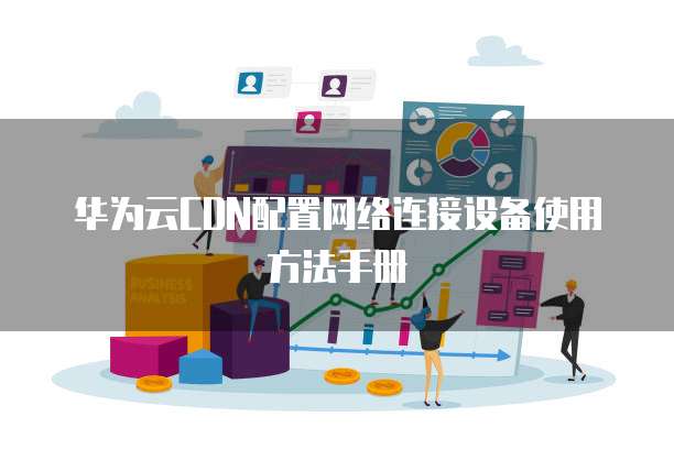华为云CDN配置网络连接设备使用方法手册