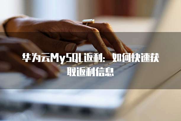 华为云MySQL返利:如何快速获取返利信息