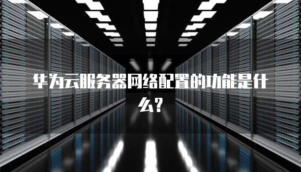 华为云服务器网络配置的功能是什么?
