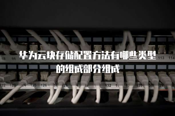 华为云块存储配置方法有哪些类型的组成部分组成