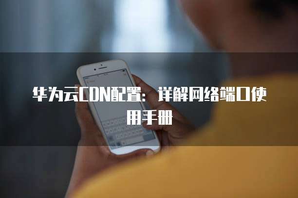 华为云CDN配置:详解网络端口使用手册
