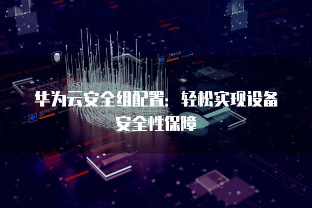 华为云安全组配置:轻松实现设备安全性保障