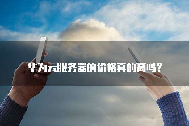 华为云服务器的价格真的高吗?