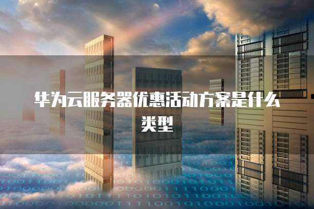 华为云服务器优惠活动方案是什么类型
