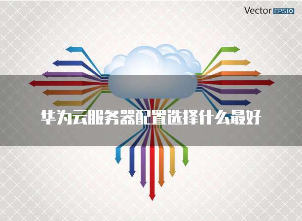 华为云服务器配置选择什么最好