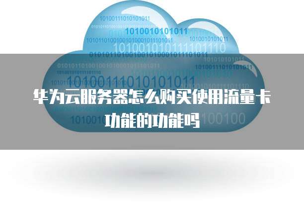 华为云服务器怎么购买使用流量卡功能的功能吗