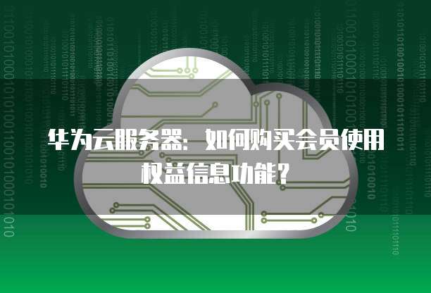 华为云服务器：如何购买会员使用权益信息功能？