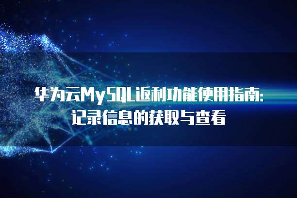 华为云MySQL返利功能使用指南:记录信息的获取与查看