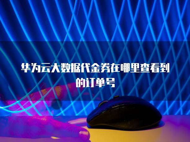 华为云大数据代金券在哪里查看到的订单号