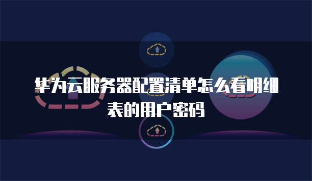 华为云服务器配置清单怎么看明细表的用户密码