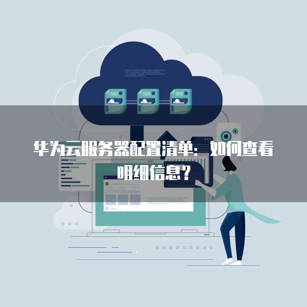 华为云服务器配置清单：如何查看明细信息？