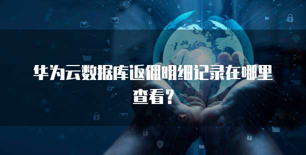 华为云数据库返佣明细记录在哪里查看?