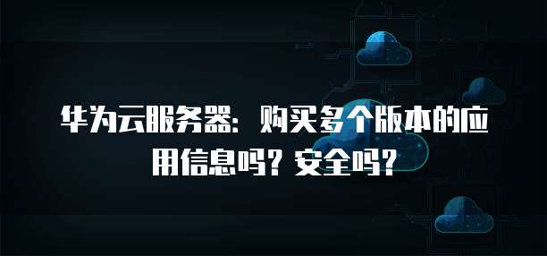 华为云服务器：购买多个版本的应用信息吗？安全吗？
