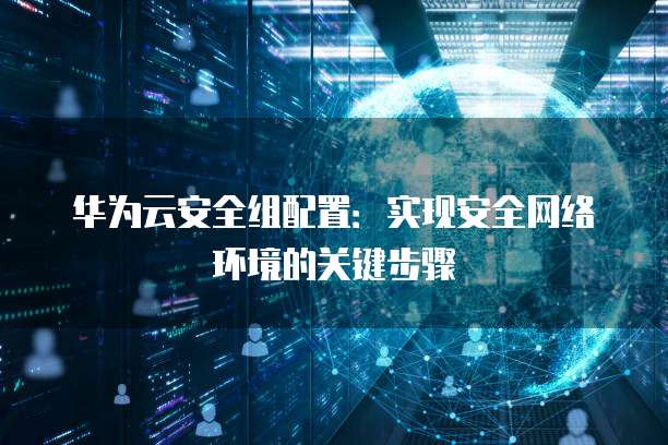 华为云安全组配置：实现安全网络环境的关键步骤