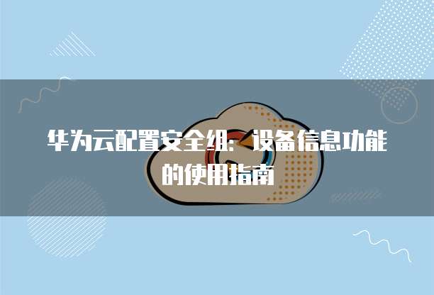 华为云配置安全组：设备信息功能的使用指南