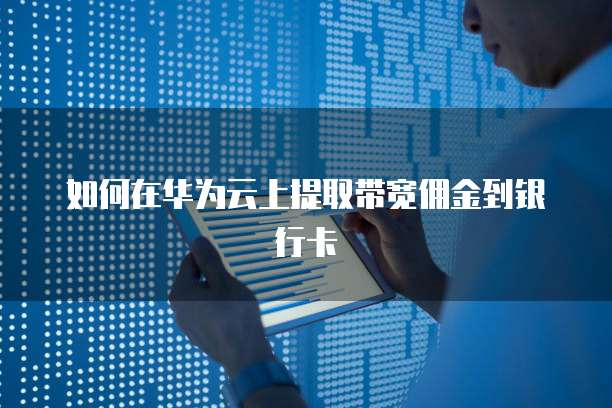 如何在华为云上提取带宽佣金到银行卡