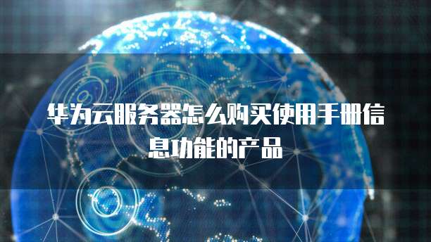 华为云服务器怎么购买使用手册信息功能的产品