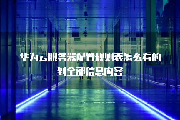 华为云服务器配置规则表怎么看的到全部信息内容