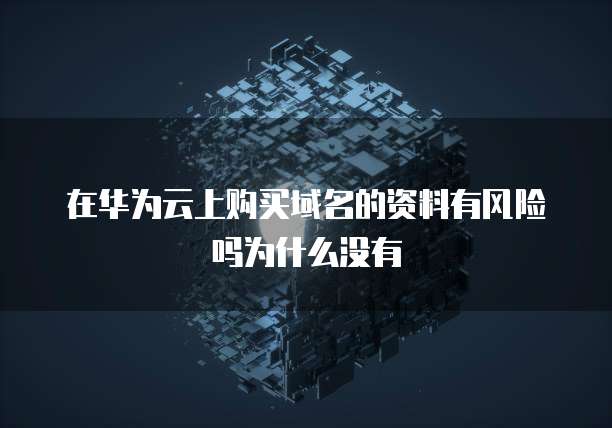 在华为云上购买域名的资料有风险吗为什么没有