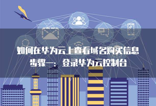 如何在华为云上查看域名购买信息步骤一：登录华为云控制台