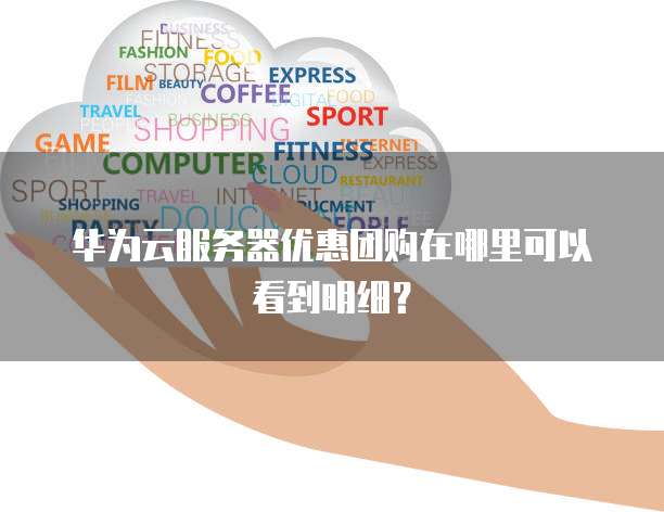 华为云服务器优惠团购在哪里可以看到明细?