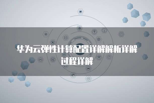华为云弹性计算配置详解解析详解过程详解