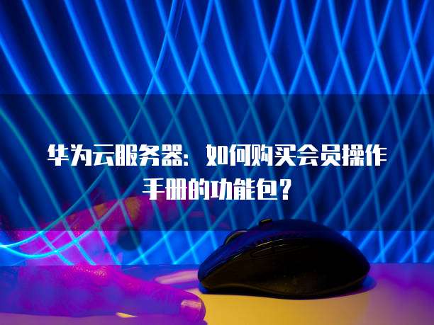 华为云服务器:如何购买会员操作手册的功能包?