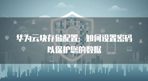 华为云块存储配置:如何设置密码以保护您的数据