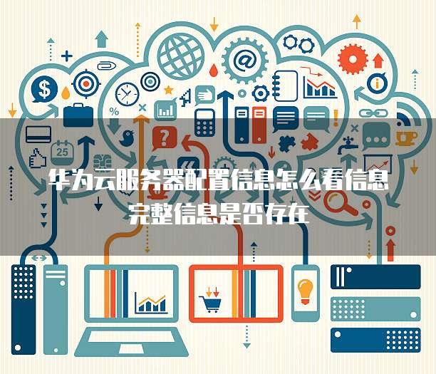 华为云服务器配置信息怎么看信息完整信息是否存在