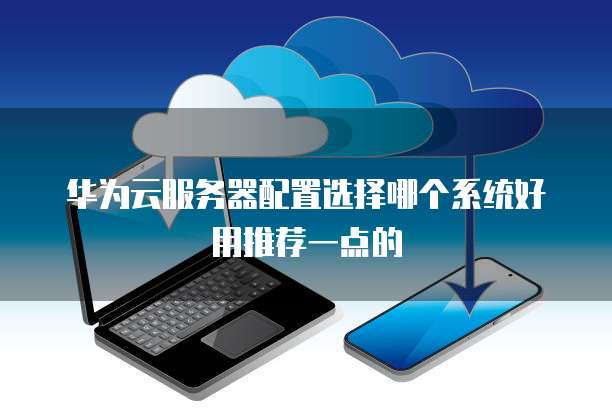 华为云服务器配置选择哪个系统好用推荐一点的