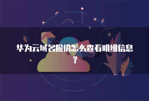 华为云域名报价怎么查看明细信息？